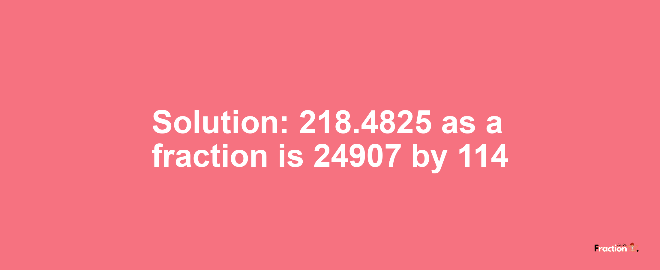 Solution:218.4825 as a fraction is 24907/114